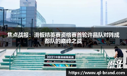 焦点战报：滑板精英赛资格赛首轮许昌队对阵成都队的巅峰之战