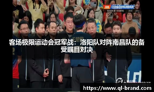 客场极限运动会冠军战：洛阳队对阵南昌队的备受瞩目对决