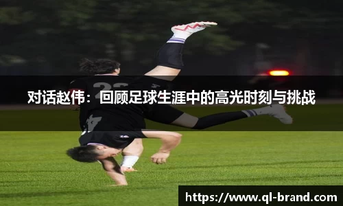 对话赵伟：回顾足球生涯中的高光时刻与挑战