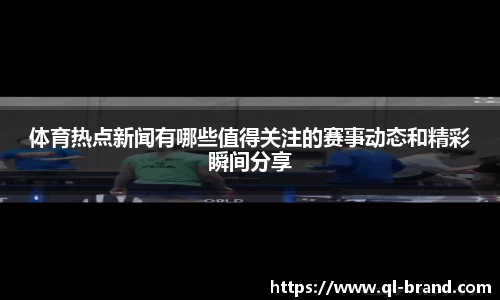 体育热点新闻有哪些值得关注的赛事动态和精彩瞬间分享